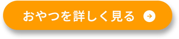 おやつを詳しく見る リンクボタン